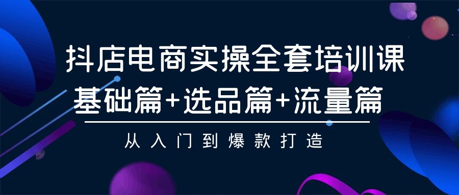 抖店电商实操全套培训课：基础篇+选品篇+流量篇，从入门到爆款打造-网创资源库