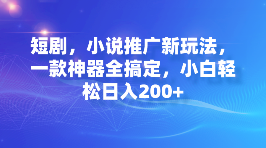 短剧，小说推广新玩法，一款神器全搞定，小白轻松日入200+-网创资源库