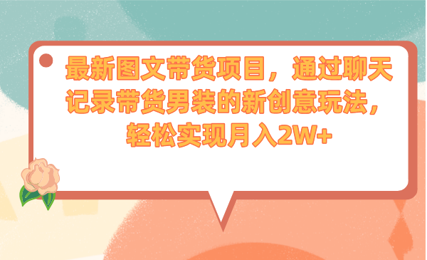 最新图文带货项目，通过聊天记录带货男装的新创意玩法，轻松实现月入2W+-网创资源库