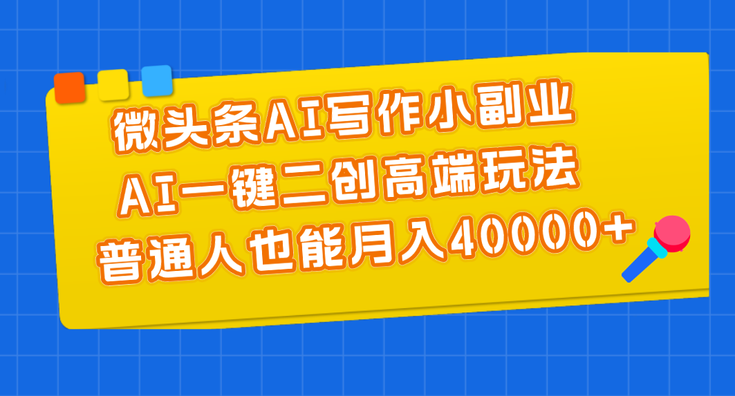 微头条AI写作小副业，AI一键二创高端玩法 普通人也能月入40000+-网创资源库