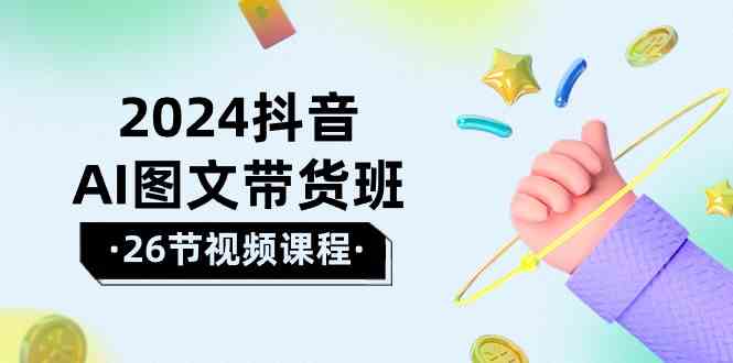 （10188期）2024抖音AI图文带货班：在这个赛道上  乘风破浪 拿到好效果（26节课）-网创资源库