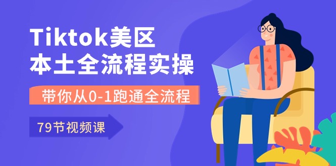 （10743期）Tiktok-美区本土全流程实操课，带你从0-1跑通全流程（79节课）-网创资源库