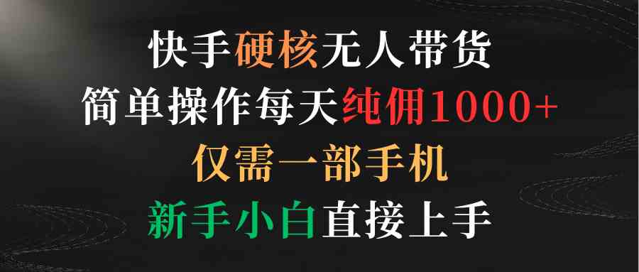 （9475期）快手硬核无人带货，简单操作每天纯佣1000+,仅需一部手机，新手小白直接上手-网创资源库