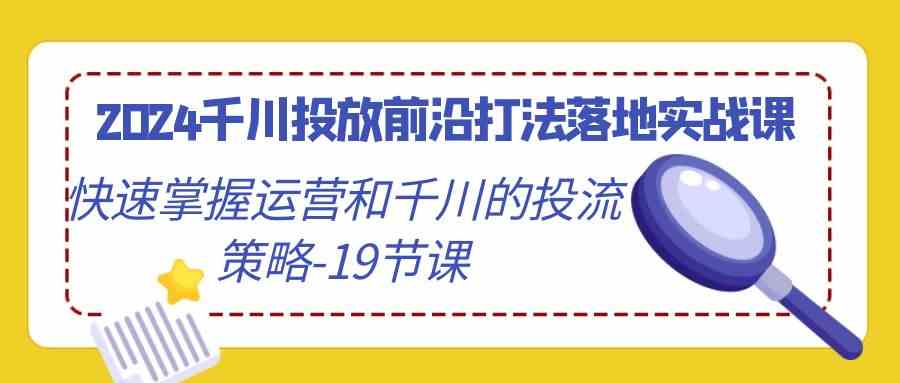 （9123期）2024千川投放前沿打法落地实战课，快速掌握运营和千川的投流策略-19节课-网创资源库