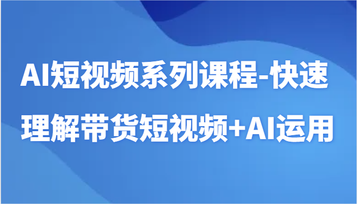 AI短视频系列课程-快速理解带货短视频+AI工具短视频运用-网创资源库