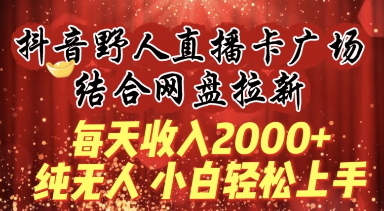 每天收入2000+，抖音野人直播卡广场，结合网盘拉新，纯无人，小白轻松上手-网创资源库