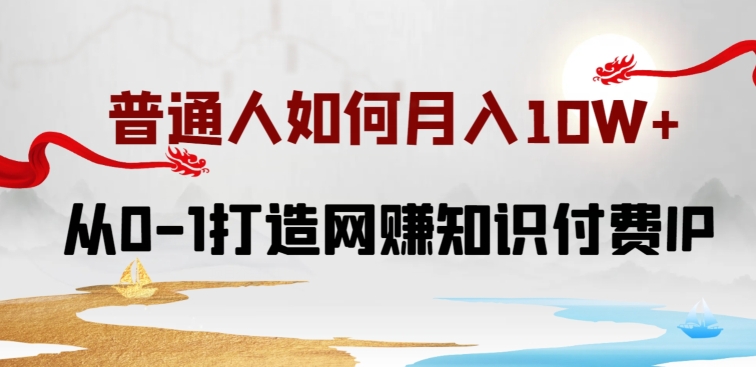 普通人如何打造知识付费IP月入10W+，从0-1打造网赚知识付费IP，小白喂饭级教程-网创资源库