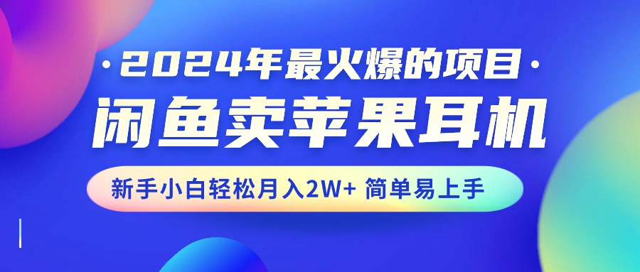 2024年最火爆的项目，闲鱼卖苹果耳机，新手小白轻松月入2W+简单易上手-网创资源库