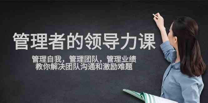 （9665期）管理者领导力课，管理自我，管理团队，管理业绩，教你解决团队沟通和激…-网创资源库