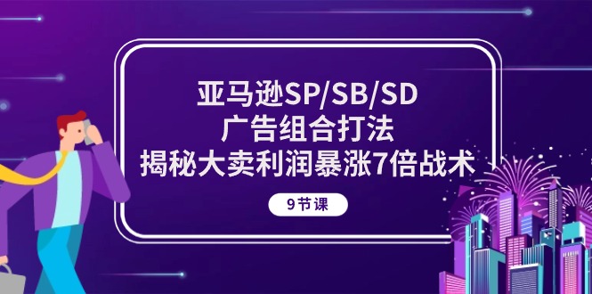 亚马逊SP/SB/SD广告组合打法，揭秘大卖利润暴涨7倍战术 (9节课)-网创资源库