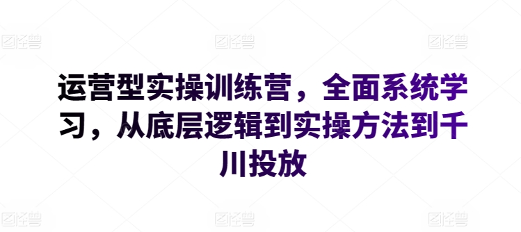 运营型实操训练营，全面系统学习，从底层逻辑到实操方法到千川投放-网创资源库