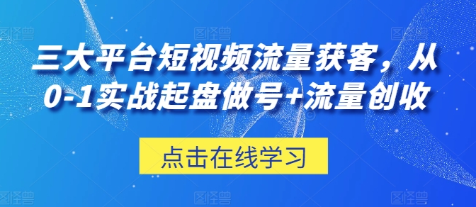 三大平台短视频流量获客，从0-1实战起盘做号+流量创收-网创资源库