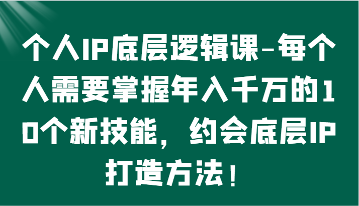 个人IP底层逻辑-​掌握年入千万的10个新技能，约会底层IP的打造方法！-网创资源库