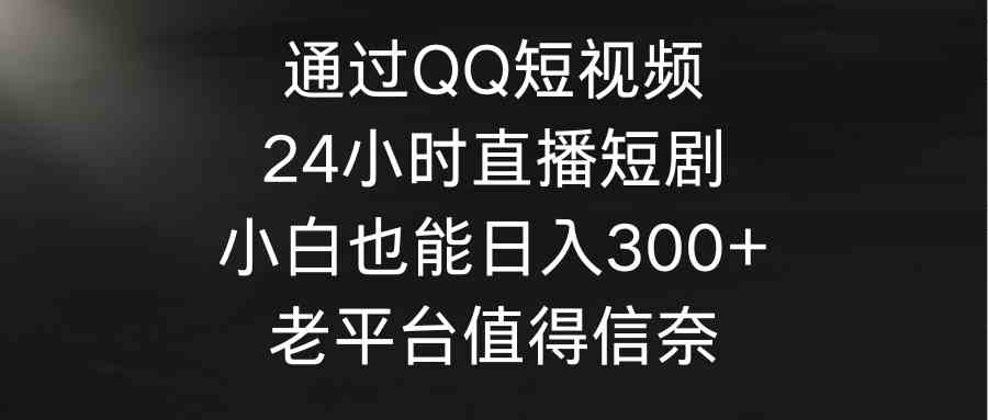 （9469期）通过QQ短视频、24小时直播短剧，小白也能日入300+，老平台值得信奈-网创资源库