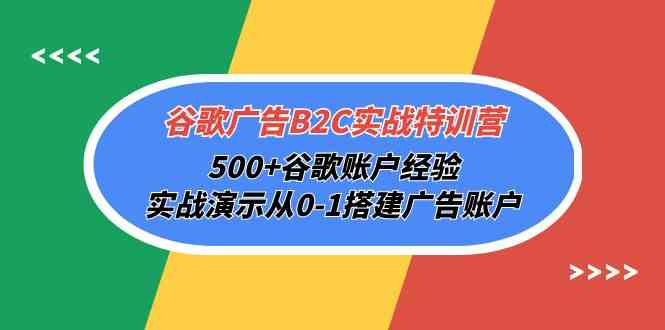 谷歌广告B2C实战特训营，500+谷歌账户经验，实战演示从0-1搭建广告账户-网创资源库