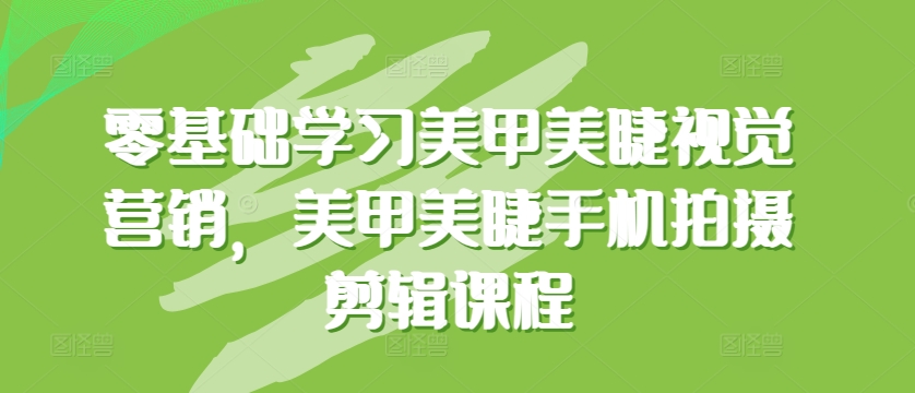 零基础学习美甲美睫视觉营销，美甲美睫手机拍摄剪辑课程-网创资源库