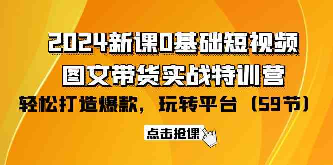 （9911期）2024新课0基础短视频+图文带货实战特训营：玩转平台，轻松打造爆款（59节）-网创资源库