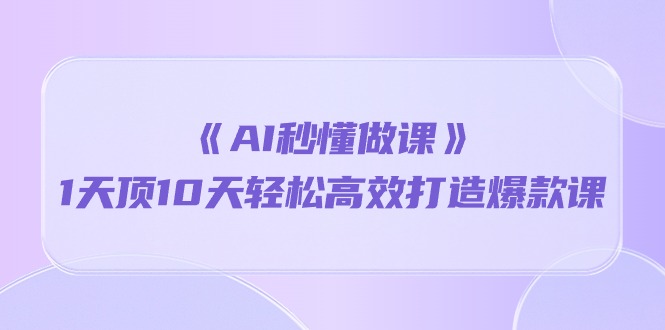 《AI秒懂做课》1天顶10天轻松高效打造爆款课（13节课）-网创资源库