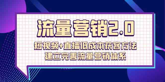 流量营销2.0：短视频+直播低成本获客方法，建立完善流量营销体系（72节）-网创资源库