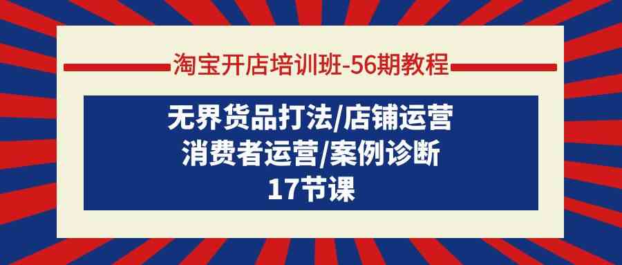 （9605期）淘宝开店培训班-56期教程：无界货品打法/店铺运营/消费者运营/案例诊断-网创资源库