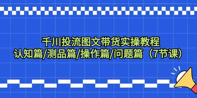 千川投流图文带货实操教程：认知篇/测品篇/操作篇/问题篇（7节课）-网创资源库