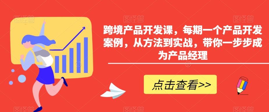 跨境产品开发课，每期一个产品开发案例，从方法到实战，带你一步步成为产品经理-网创资源库