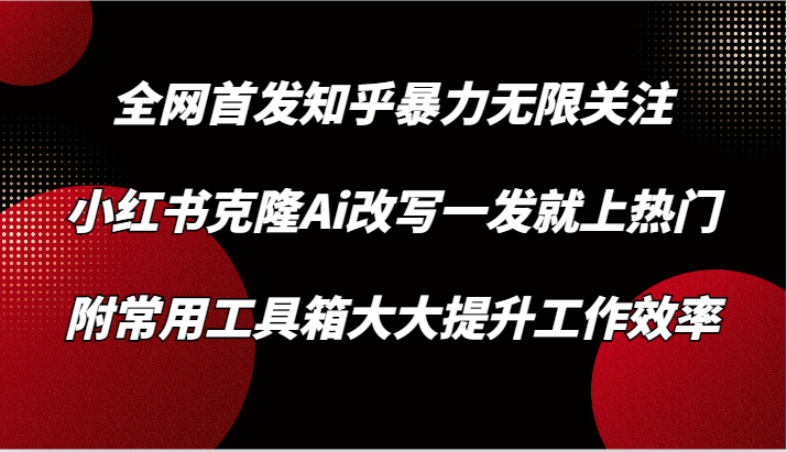 知乎暴力无限关注，小红书克隆Ai改写一发就上热门，附常用工具箱大大提升工作效率-网创资源库