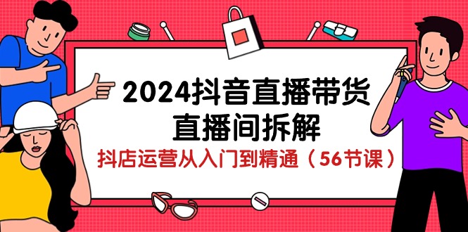 （10288期）2024抖音直播带货-直播间拆解：抖店运营从入门到精通（56节课）-网创资源库