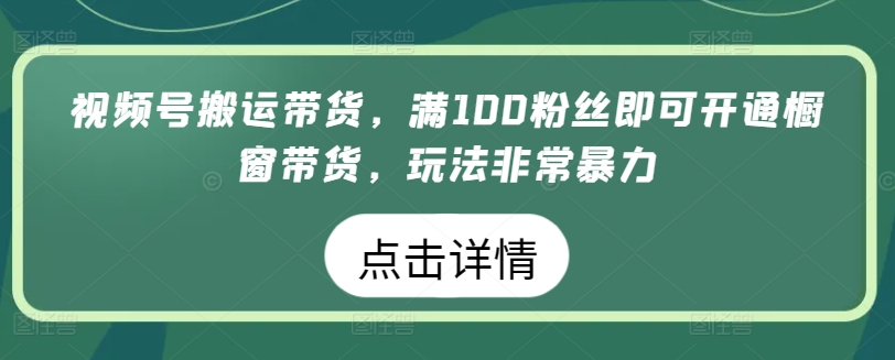 视频号搬运带货，满100粉丝即可开通橱窗带货，玩法非常暴力-网创资源库