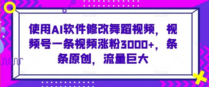 使用AI软件修改舞蹈视频，视频号一条视频涨粉3000+，条条原创，流量巨大-网创资源库