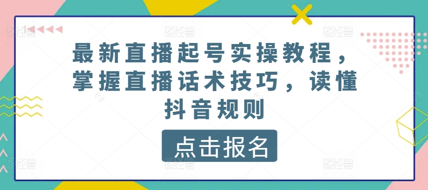 最新直播起号实操教程，掌握直播话术技巧，读懂抖音规则-网创资源库