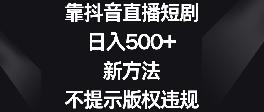 靠抖音直播短剧，日入500+，新方法、不提示版权违规-网创资源库