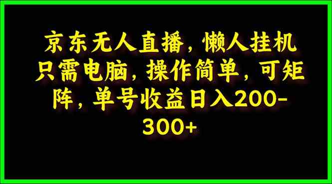 （9973期）京东无人直播，电脑挂机，操作简单，懒人专属，可矩阵操作 单号日入200-300-网创资源库