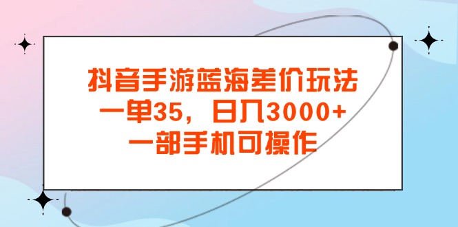 抖音手游蓝海差价玩法，一单35，日入3000+，一部手机可操作-网创资源库