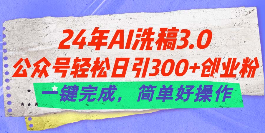 24年Ai洗稿3.0，公众号轻松日引300+创业粉，一键完成，简单好操作-网创资源库