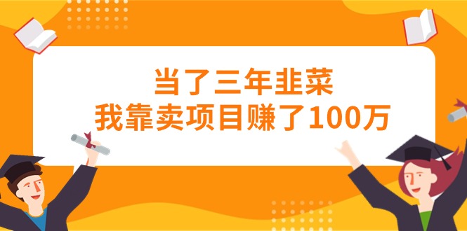 （10725期）当了三年韭菜我靠卖项目赚了100万-网创资源库