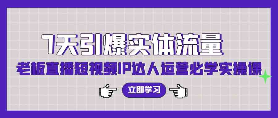 （9593期）7天引爆实体流量，老板直播短视频IP达人运营必学实操课（56节高清无水印）-网创资源库