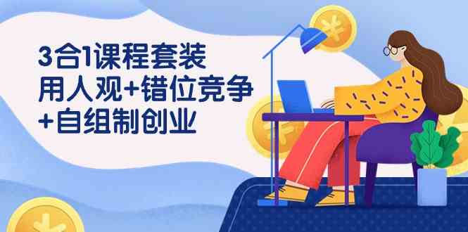 （9392期）3 合1课程套装，用人观+错位竞争+自组 制创业（43节课）-网创资源库