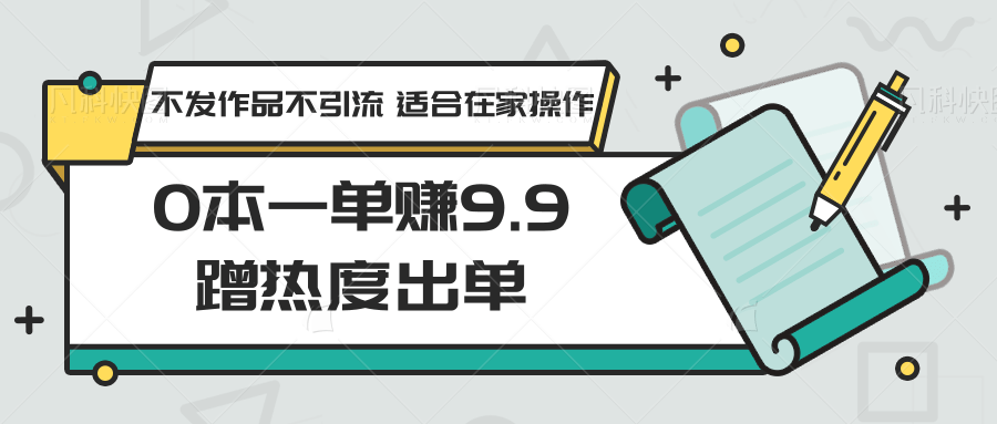 0本一单赚9.9蹭热度出单，不发作品不引流 适合在家操作-网创资源库