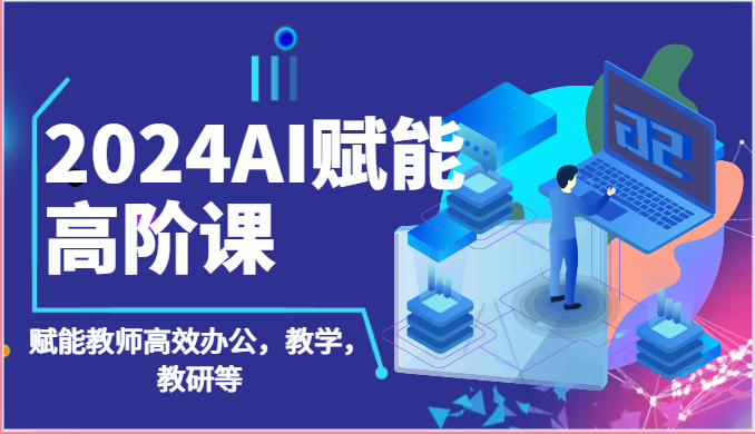 2024AI赋能高阶课：AI赋能教师高效办公，教学，教研等（87节）-网创资源库