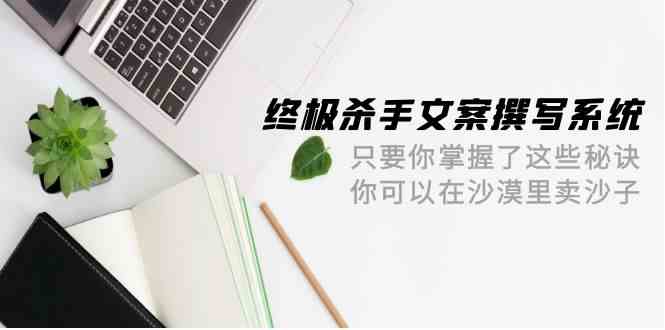 终极杀手文案撰写系统，只要你掌握了这些秘诀，你可以在沙漠里卖沙子（42节课）-网创资源库