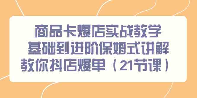 （9172期）商品卡爆店实战教学，基础到进阶保姆式讲解教你抖店爆单（21节课）-网创资源库