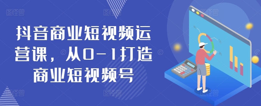 抖音商业短视频运营课，从0-1打造商业短视频号-网创资源库