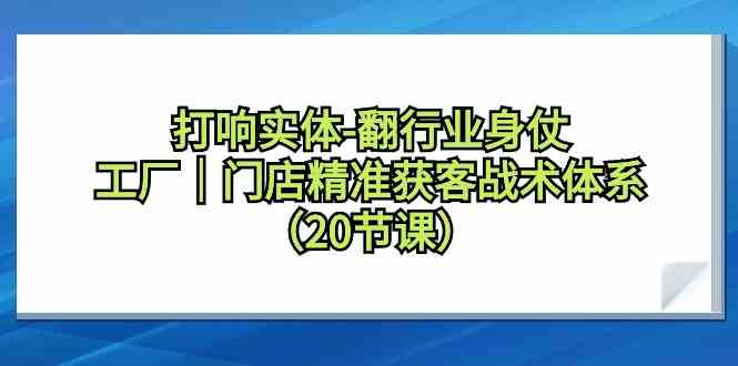 （9153期）打响实体-翻行业身仗，​工厂｜门店精准获客战术体系（20节课）-网创资源库