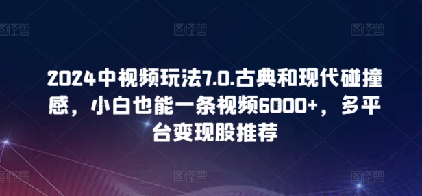 2024中视频玩法7.0.古典和现代碰撞感，小白也能一条视频6000+，多平台变现-网创资源库