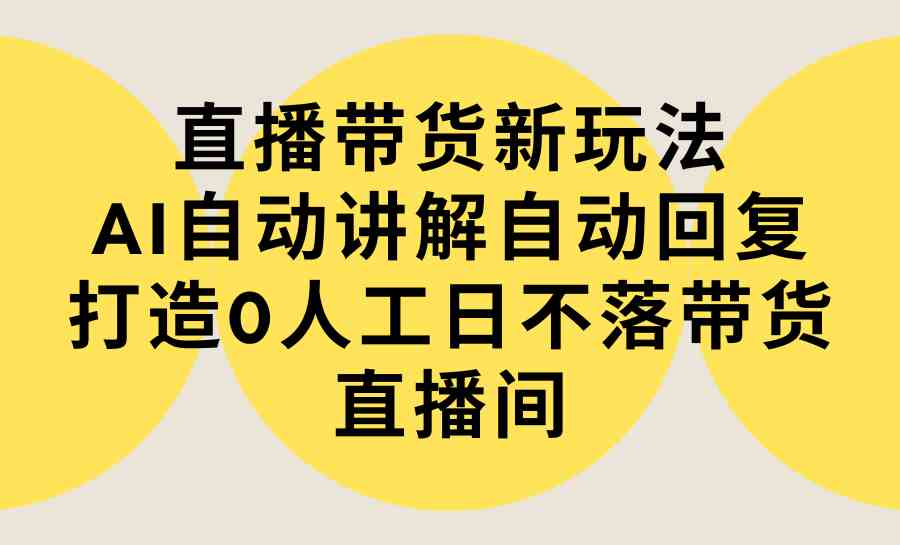 （9328期）直播带货新玩法，AI自动讲解自动回复 打造0人工日不落带货直播间-教程+软件-网创资源库