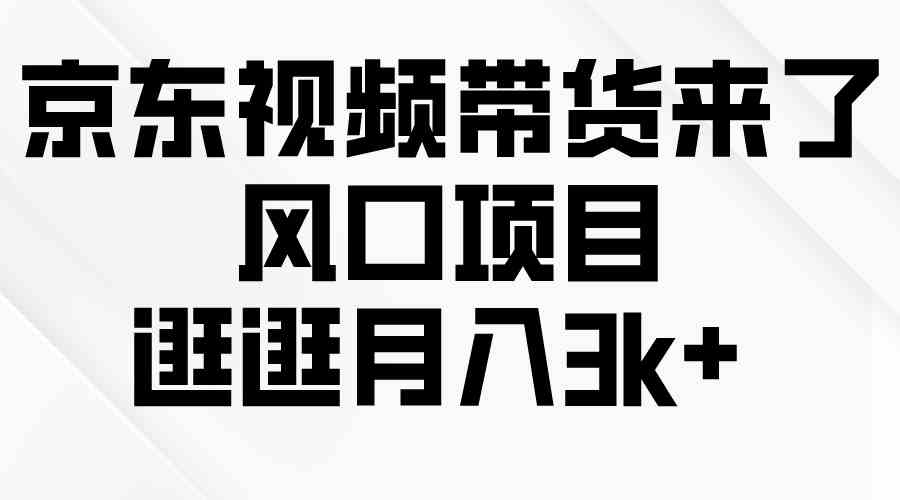 （10025期）京东短视频带货来了，风口项目，逛逛月入3k+-网创资源库