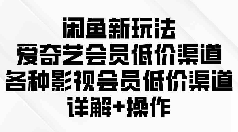 （9950期）闲鱼新玩法，爱奇艺会员低价渠道，各种影视会员低价渠道详解-网创资源库