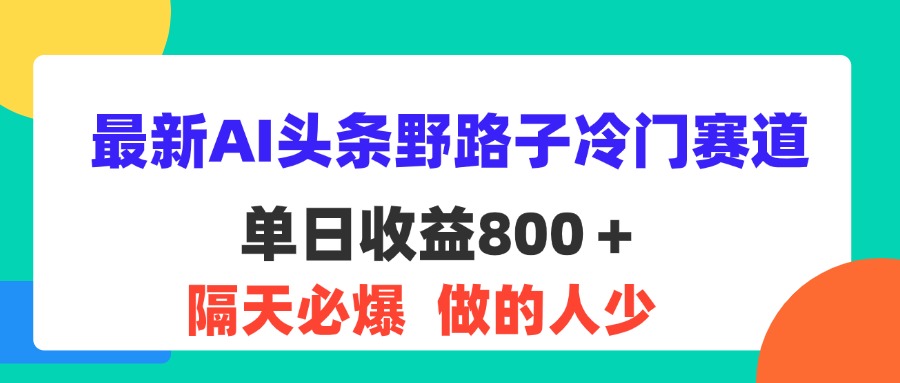 最新AI头条野路子冷门赛道，单日800＋ 隔天必爆，适合小白-网创资源库