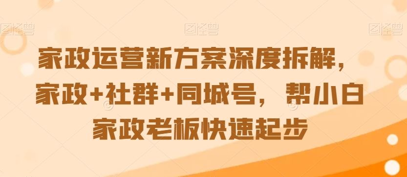 家政运营新方案深度拆解，家政+社群+同城号，帮小白家政老板快速起步-网创资源库